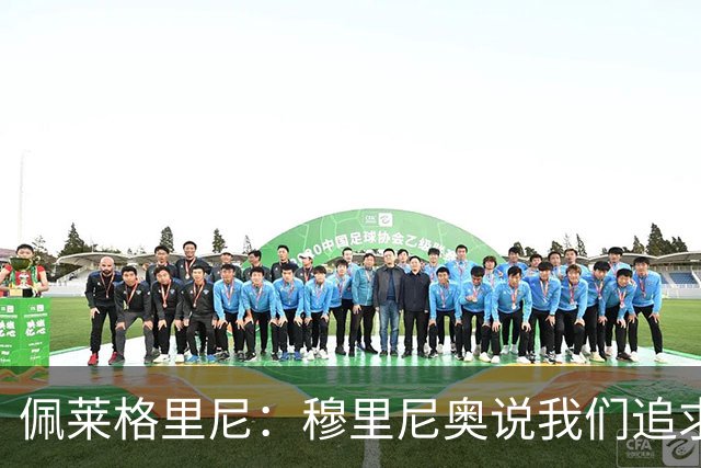 佩莱格里尼：穆里尼奥说我们追求平局？其实我们全力以赴想赢