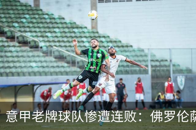 意甲老牌球队惨遭连败：佛罗伦萨3战皆墨，教练或面临更替